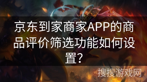 京东到家商家APP的商品评价筛选功能如何设置？