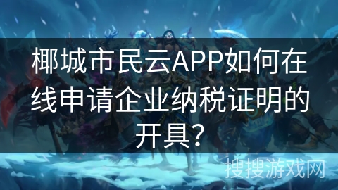 椰城市民云APP如何在线申请企业纳税证明的开具？