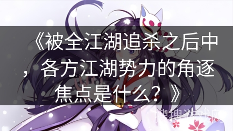 《被全江湖追杀之后中，各方江湖势力的角逐焦点是什么？》
