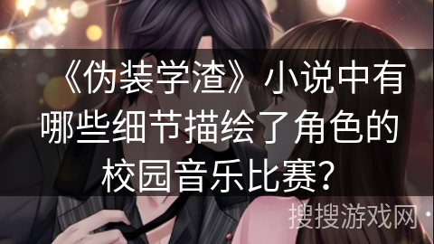 《伪装学渣》小说中有哪些细节描绘了角色的校园音乐比赛？