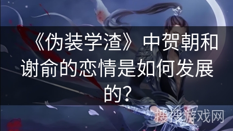 《伪装学渣》中贺朝和谢俞的恋情是如何发展的？