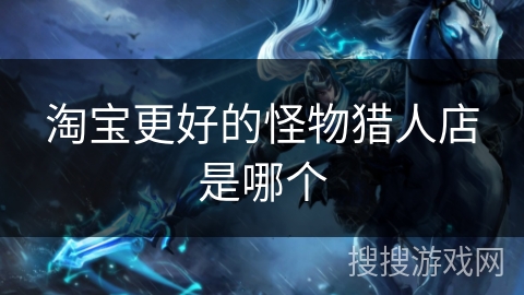淘宝更好的怪物猎人店是哪个