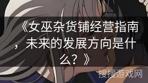 《女巫杂货铺经营指南，未来的发展方向是什么？》