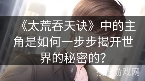 《太荒吞天诀》中的主角是如何一步步揭开世界的秘密的？