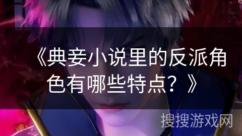 《典妾小说里的反派角色有哪些特点？》