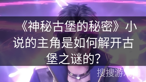 《神秘古堡的秘密》小说的主角是如何解开古堡之谜的？
