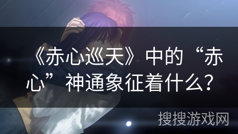 《赤心巡天》中的“赤心”神通象征着什么？