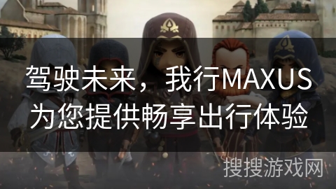 驾驶未来，我行MAXUS为您提供畅享出行体验