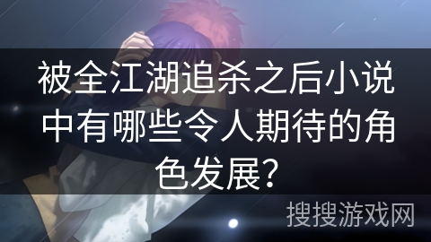 被全江湖追杀之后小说中有哪些令人期待的角色发展？
