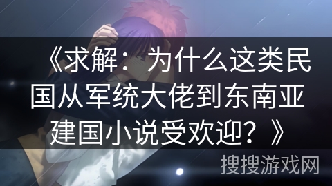 《求解：为什么这类民国从军统大佬到东南亚建国小说受欢迎？》