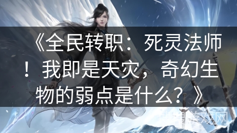 《全民转职：死灵法师！我即是天灾，奇幻生物的弱点是什么？》