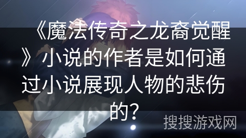 《魔法传奇之龙裔觉醒》小说的作者是如何通过小说展现人物的悲伤的？