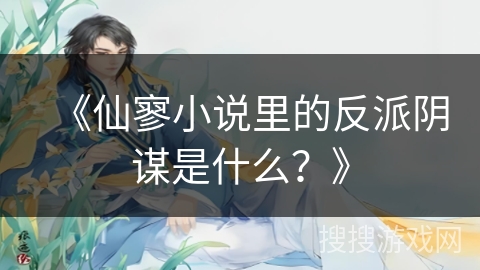 《仙寥小说里的反派阴谋是什么？》