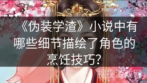 《伪装学渣》小说中有哪些细节描绘了角色的烹饪技巧？