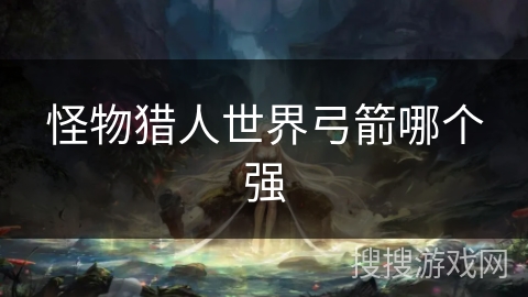 怪物猎人世界弓箭哪个强
