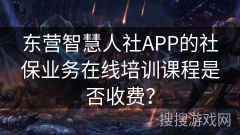 东营智慧人社APP的社保业务在线培训课程是否收费？