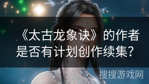 《太古龙象诀》的作者是否有计划创作续集？