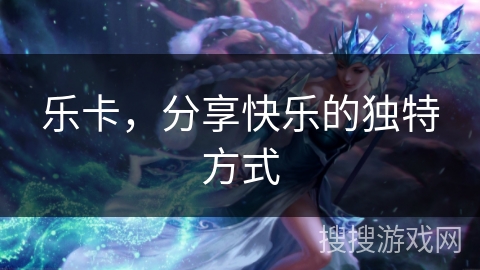 乐卡，分享快乐的独特方式