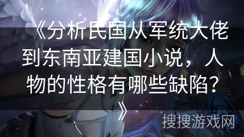 《分析民国从军统大佬到东南亚建国小说，人物的性格有哪些缺陷？》