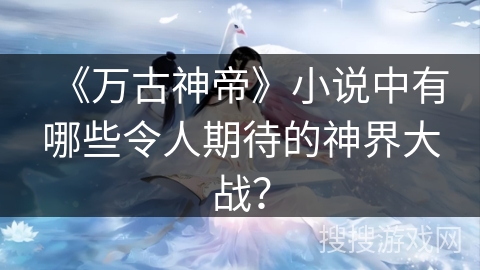 《万古神帝》小说中有哪些令人期待的神界大战？