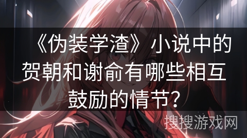 《伪装学渣》小说中的贺朝和谢俞有哪些相互鼓励的情节？