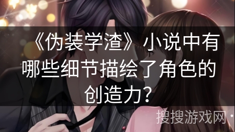 《伪装学渣》小说中有哪些细节描绘了角色的创造力？