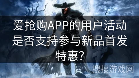 爱抢购APP的用户活动是否支持参与新品首发特惠？