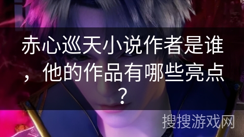 赤心巡天小说作者是谁，他的作品有哪些亮点？
