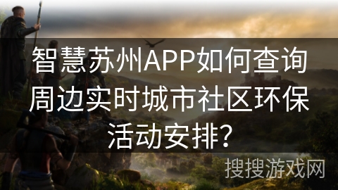 智慧苏州APP如何查询周边实时城市社区环保活动安排？