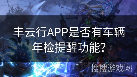 丰云行APP是否有车辆年检提醒功能？