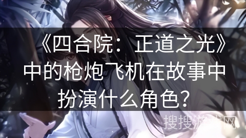 《四合院：正道之光》中的枪炮飞机在故事中扮演什么角色？