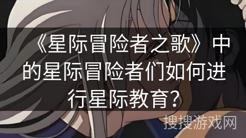 《星际冒险者之歌》中的星际冒险者们如何进行星际教育？