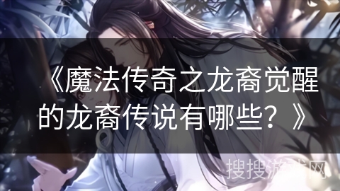 《魔法传奇之龙裔觉醒的龙裔传说有哪些？》