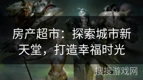 房产超市：探索城市新天堂，打造幸福时光