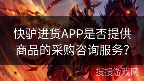 快驴进货APP是否提供商品的采购咨询服务？