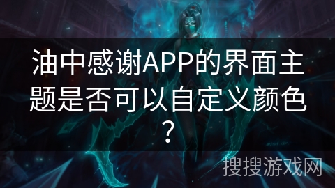 油中感谢APP的界面主题是否可以自定义颜色？