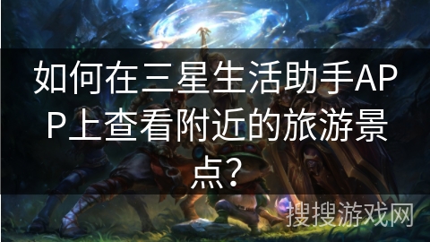 如何在三星生活助手APP上查看附近的旅游景点？
