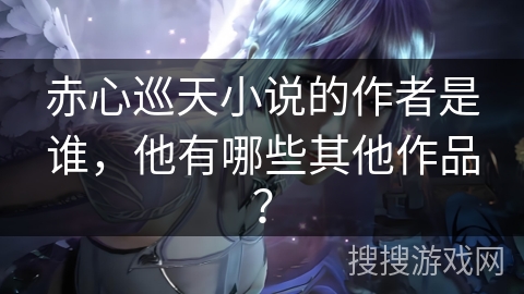 赤心巡天小说的作者是谁，他有哪些其他作品？