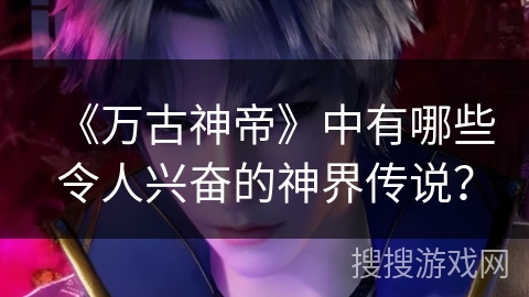 《万古神帝》中有哪些令人兴奋的神界传说？
