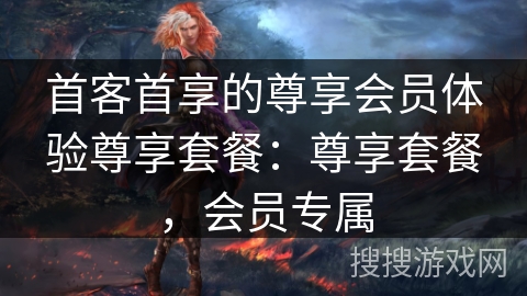 首客首享的尊享会员体验尊享套餐：尊享套餐，会员专属