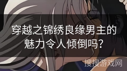 穿越之锦绣良缘男主的魅力令人倾倒吗？