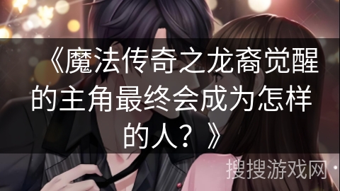 《魔法传奇之龙裔觉醒的主角最终会成为怎样的人？》