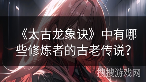 《太古龙象诀》中有哪些修炼者的古老传说？