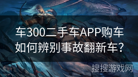 车300二手车APP购车如何辨别事故翻新车？