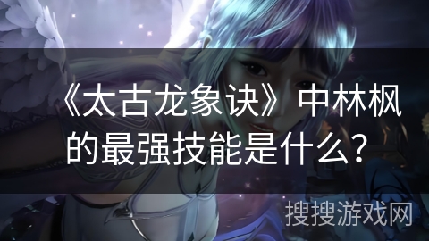 《太古龙象诀》中林枫的最强技能是什么？