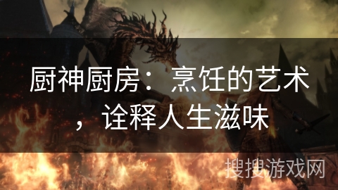 厨神厨房：烹饪的艺术，诠释人生滋味