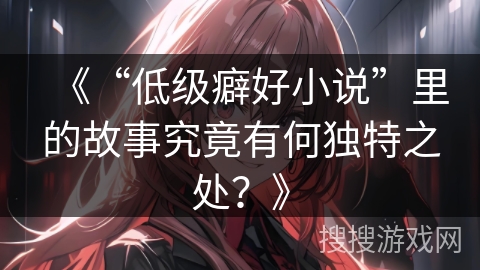 《“低级癖好小说”里的故事究竟有何独特之处？》