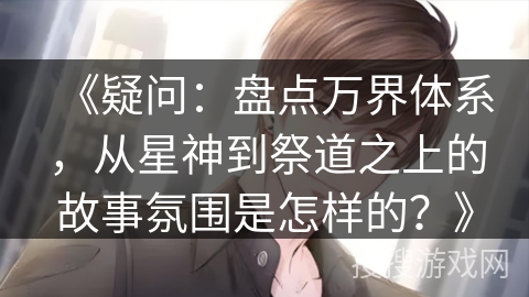 《疑问：盘点万界体系，从星神到祭道之上的故事氛围是怎样的？》