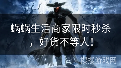 蜗蜗生活商家限时秒杀，好货不等人！