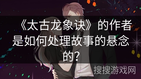 《太古龙象诀》的作者是如何处理故事的悬念的？
